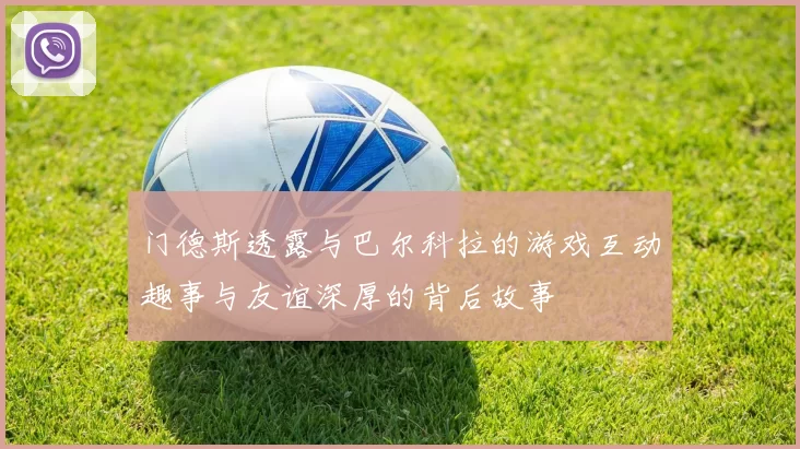 门德斯透露与巴尔科拉的游戏互动趣事与友谊深厚的背后故事