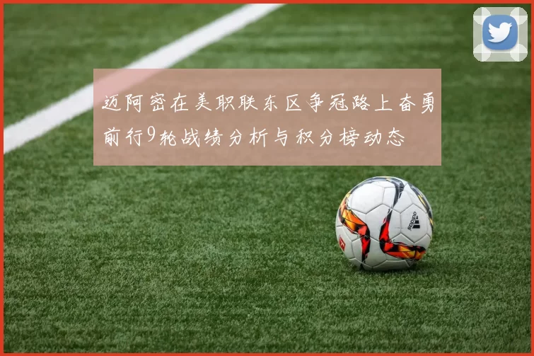 迈阿密在美职联东区争冠路上奋勇前行9轮战绩分析与积分榜动态
