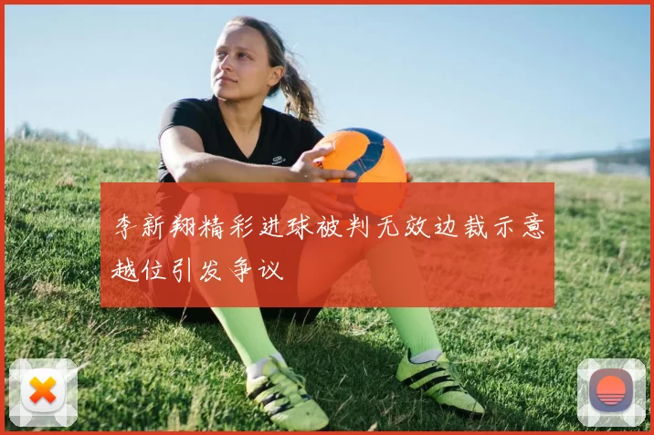 李新翔精彩进球被判无效边裁示意越位引发争议