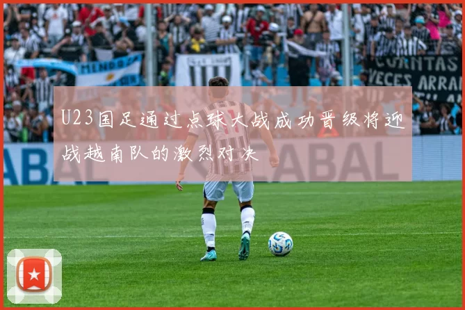 U23国足通过点球大战成功晋级将迎战越南队的激烈对决