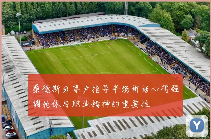 桑德斯分享卢指导半场讲话心得强调轮休与职业精神的重要性