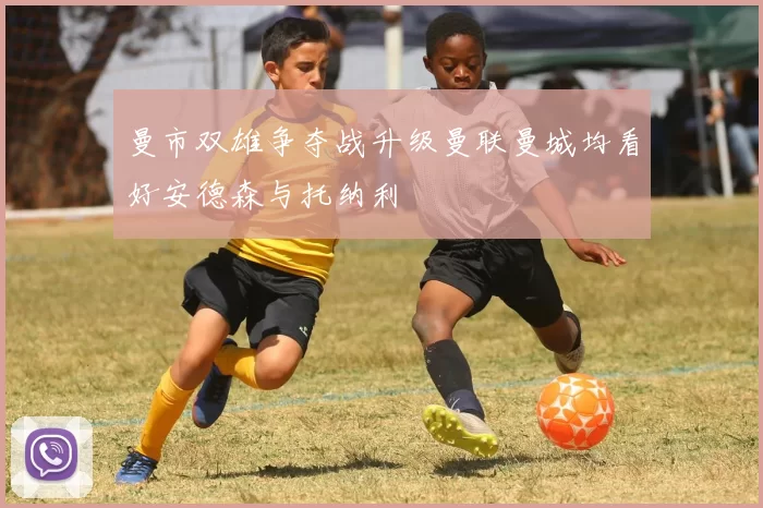 曼市双雄争夺战升级曼联曼城均看好安德森与托纳利