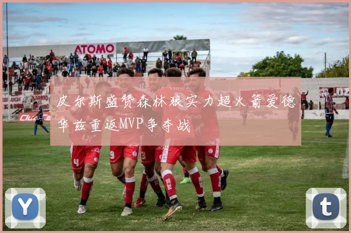 皮尔斯盛赞森林狼实力超火箭爱德华兹重返MVP争夺战