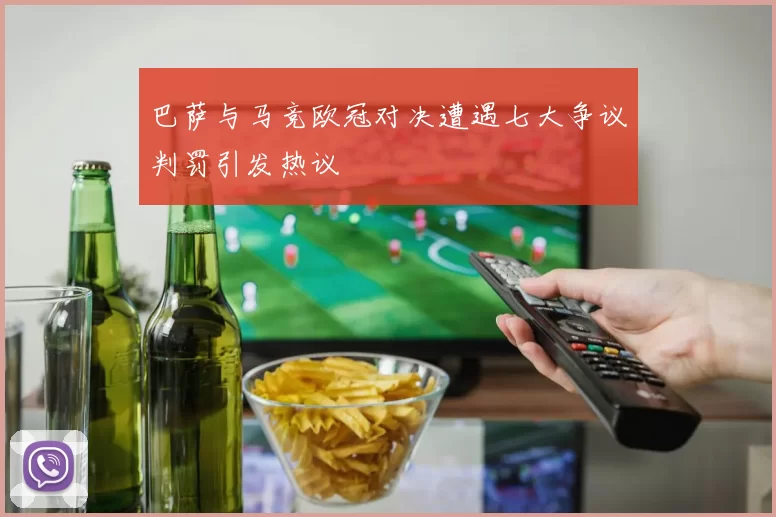 巴萨与马竞欧冠对决遭遇七大争议判罚引发热议