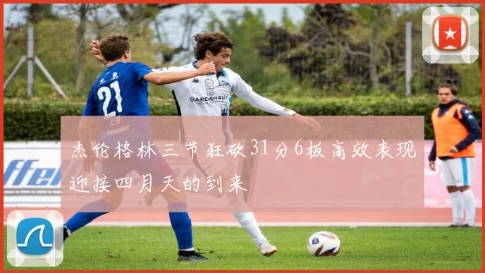 杰伦格林三节狂砍31分6板高效表现迎接四月天的到来