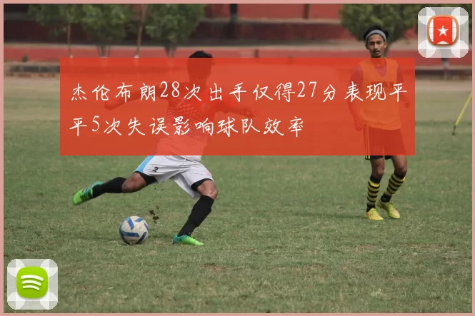 杰伦布朗28次出手仅得27分表现平平5次失误影响球队效率