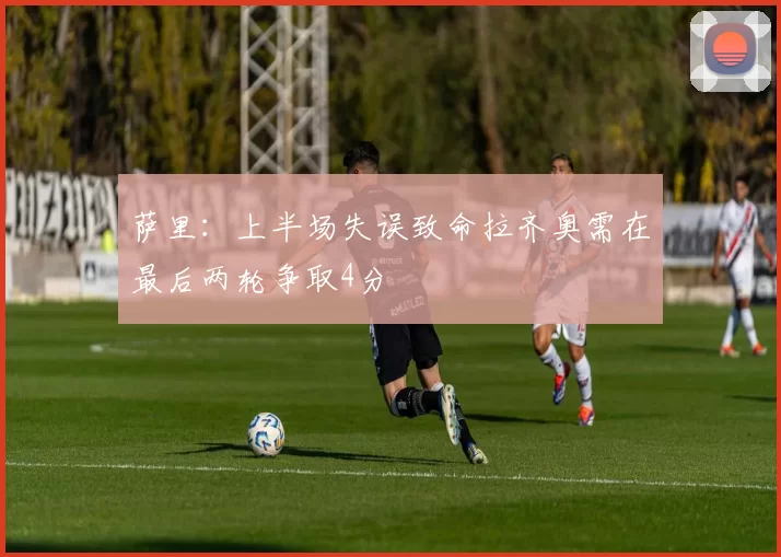 萨里：上半场失误致命拉齐奥需在最后两轮争取4分