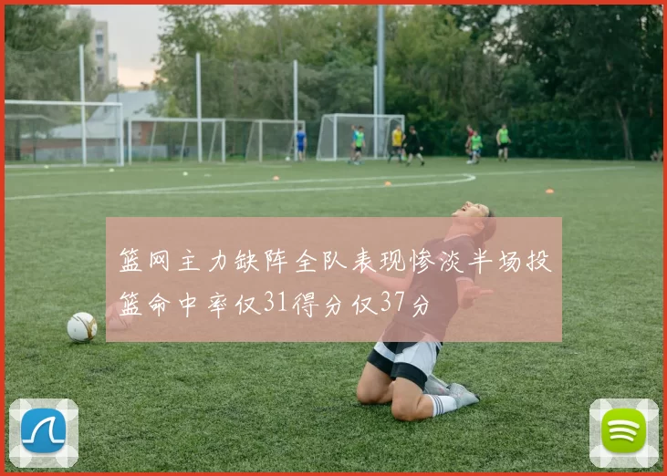 篮网主力缺阵全队表现惨淡半场投篮命中率仅31得分仅37分