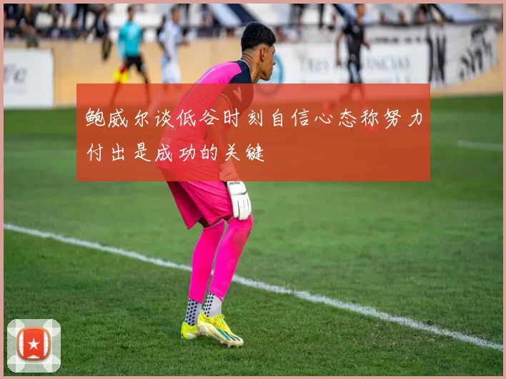 鲍威尔谈低谷时刻自信心态称努力付出是成功的关键
