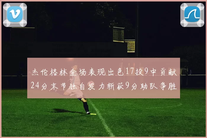 杰伦格林全场表现出色17投9中贡献24分末节独自发力斩获9分助队争胜
