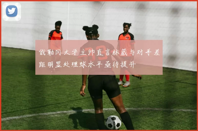 俄勒冈大学主帅直言林葳与对手差距明显处理球水平亟待提升