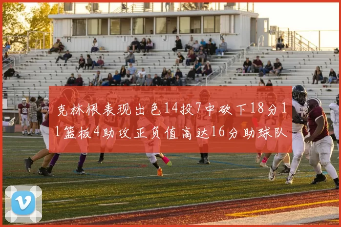 克林根表现出色14投7中砍下18分11篮板4助攻正负值高达16分助球队获胜