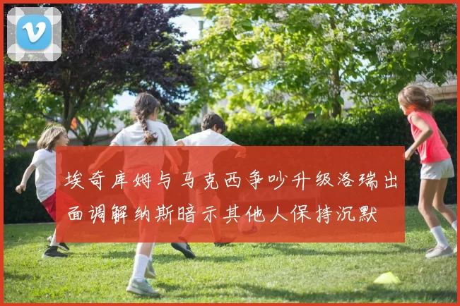 埃奇库姆与马克西争吵升级洛瑞出面调解纳斯暗示其他人保持沉默