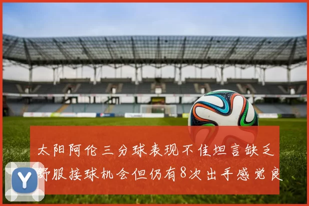 太阳阿伦三分球表现不佳坦言缺乏舒服接球机会但仍有8次出手感觉良好