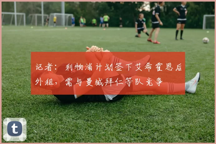 记者：利物浦计划签下艾希霍恩后外租，需与曼城拜仁等队竞争