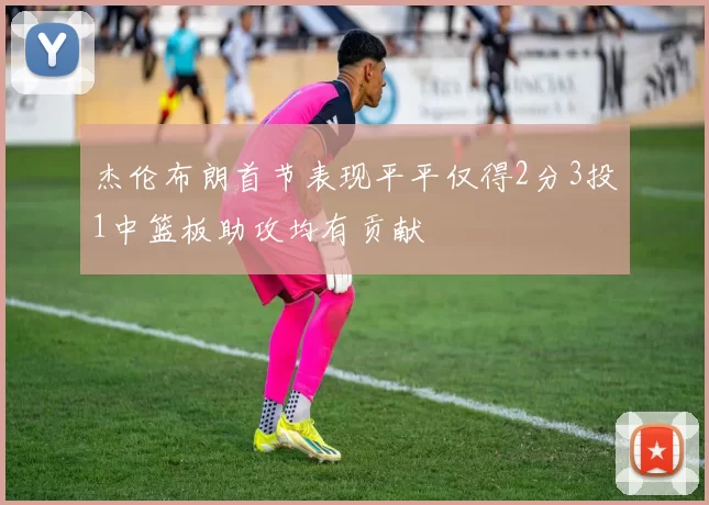 杰伦布朗首节表现平平仅得2分3投1中篮板助攻均有贡献