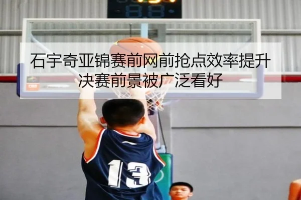 石宇奇亚锦赛前网前抢点效率提升 决赛前景被广泛看好